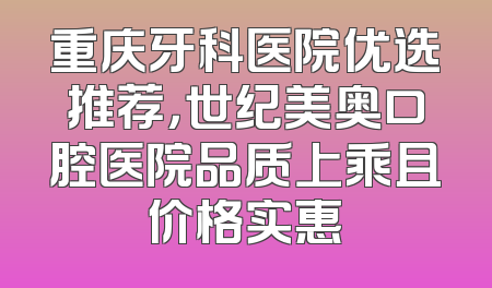 重庆牙科医院优选推荐，世纪美奥口腔医院品质上乘且价格实惠