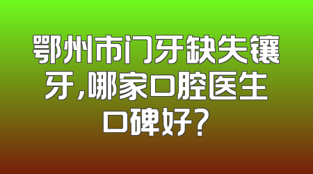 鄂州市门牙缺失镶牙，哪家口腔医生口碑好？
