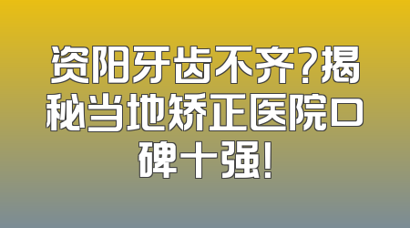 资阳牙齿不齐？揭秘当地矫正医院口碑十强！