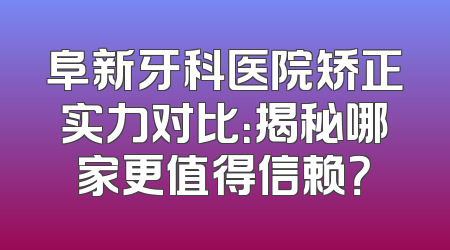 阜新牙科医院矫正实力对比：揭秘哪家更值得信赖？