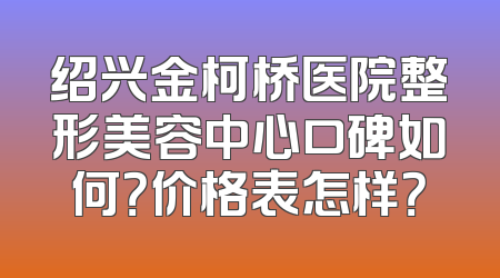 绍兴金柯桥医院整形美容中心口碑如何？价格表怎样？