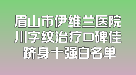 眉山市伊维兰医院川字纹治疗口碑佳 跻身十强白名单