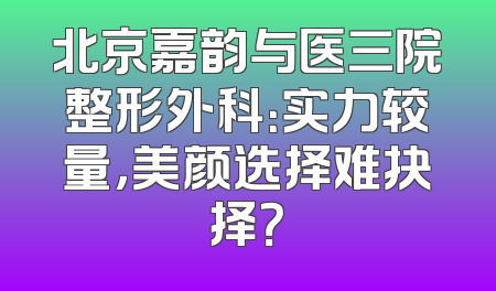 北京嘉韵与医三院整形外科：实力较量，美颜选择难抉择？