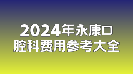 2024年永康口腔科费用参考大全