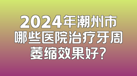 2024年潮州市哪些医院治疗牙周萎缩效果好？