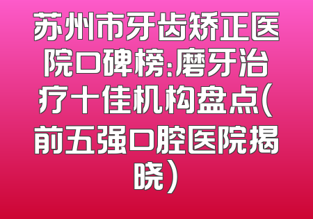 苏州市牙齿矫正医院口碑榜：磨牙治疗十佳机构盘点（前五强口腔医院揭晓）
