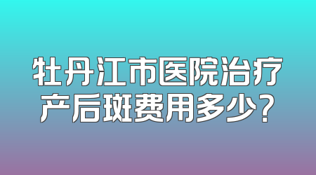 牡丹江市医院治疗产后斑费用多少？