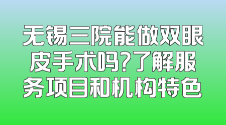 无锡三院能做双眼皮手术吗？了解服务项目和机构特色