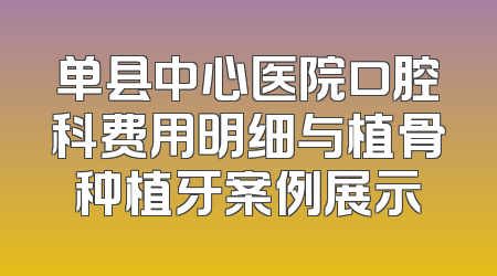 单县中心医院口腔科费用明细与植骨种植牙案例展示