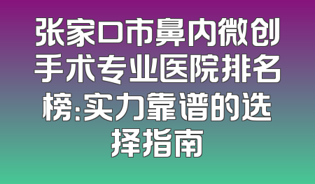 张家口市鼻内微创手术专业医院排名榜：实力靠谱的选择指南