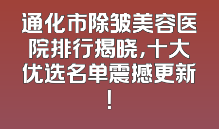 通化市除皱美容医院排行揭晓，十大优选名单震撼更新！