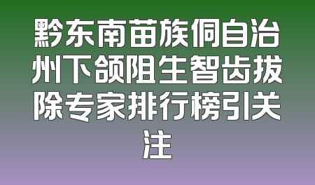 黔东南苗族侗自治州下颌阻生智齿拔除专家排行榜引关注
