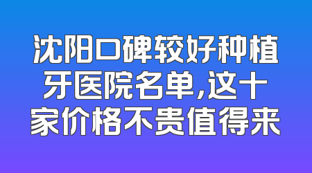 沈阳口碑较好种植牙医院名单，这十家价格不贵值得来