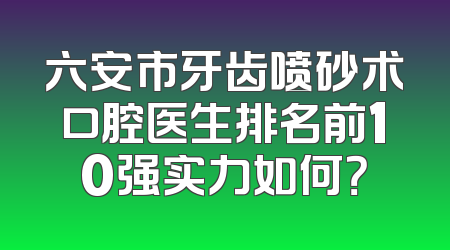 六安市牙齿喷砂术口腔医生排名前10强实力如何？