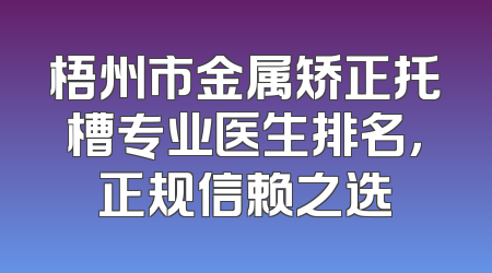 梧州市金属矫正托槽专业医生排名，正规信赖之选