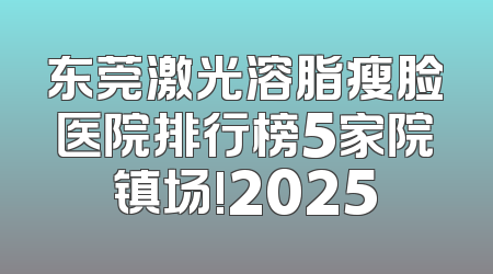 东莞激光溶脂瘦脸医院排行榜5家院镇场!2025