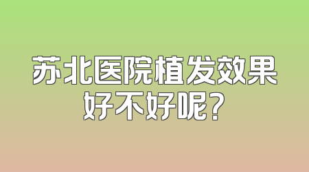 苏北医院植发效果好不好呢？