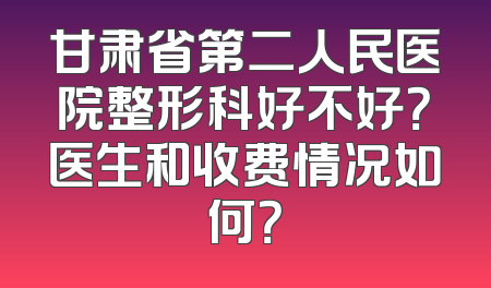 甘肃省第二人民医院整形科好不好？医生和收费情况如何？
