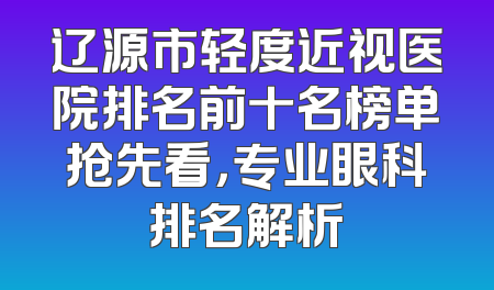 辽源市轻度近视医院排名前十名榜单抢先看，专业眼科排名解析