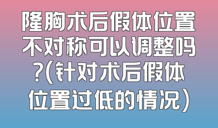 隆胸术后假体位置不对称可以调整吗？(针对术后假体位置过低的情况)