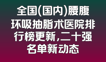 全国（国内）腰腹环吸抽脂术医院排行榜更新，二十强名单新动态