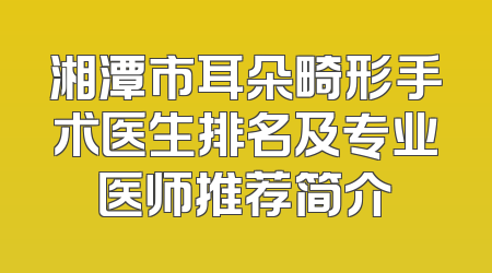 湘潭市耳朵畸形手术医生排名及专业医师推荐简介