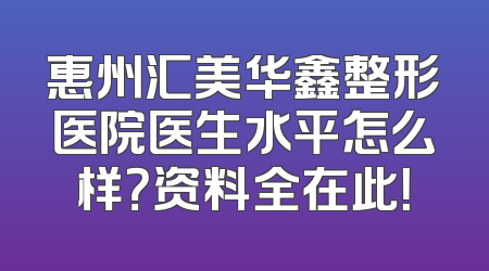 惠州汇美华鑫整形医院医生水平怎么样？资料全在此！