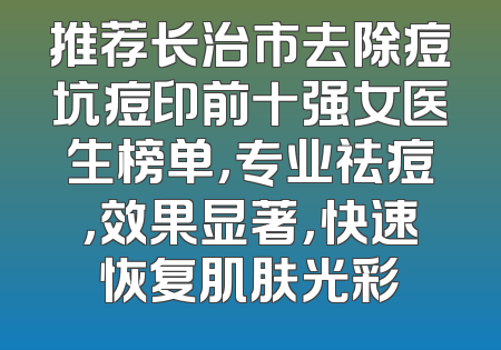 推荐长治市去除痘坑痘印前十强女医生榜单，专业祛痘，效果显著，快速恢复肌肤光彩