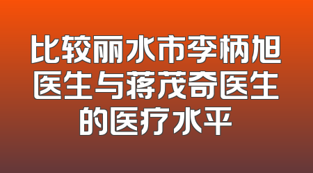 比较丽水市李柄旭医生与蒋茂奇医生的医疗水平