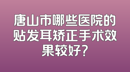 唐山市哪些医院的贴发耳矫正手术效果较好？