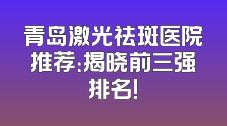 青岛激光祛斑医院推荐：揭晓前三强排名！