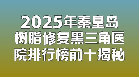 2025年秦皇岛树脂修复黑三角医院排行榜前十揭秘