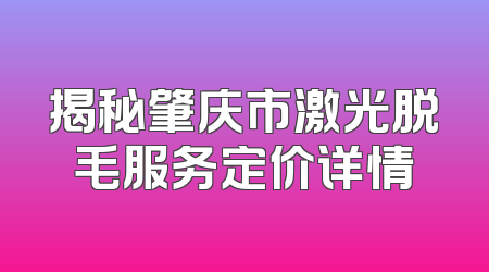 揭秘肇庆市激光脱毛服务定价详情