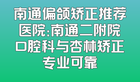 南通偏颌矫正推荐医院：南通二附院口腔科与杏林矫正专业可靠