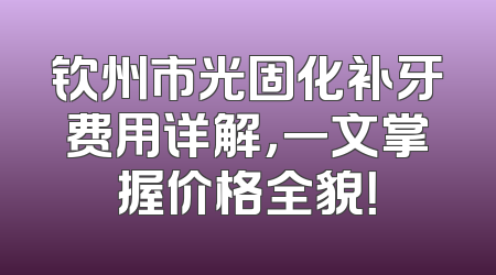 钦州市光固化补牙费用详解，一文掌握价格全貌！
