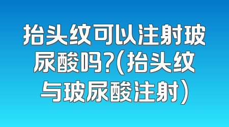 抬头纹可以注射玻尿酸吗？(抬头纹与玻尿酸注射)