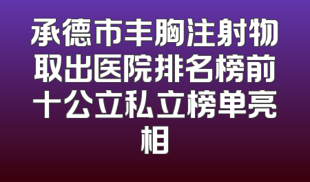 承德市丰胸注射物取出医院排名榜前十公立私立榜单亮相