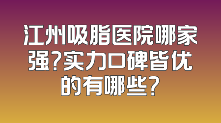 江州吸脂医院哪家强？实力口碑皆优的有哪些？