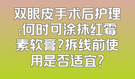 双眼皮手术后护理：何时可涂抹红霉素软膏？拆线前使用是否适宜？