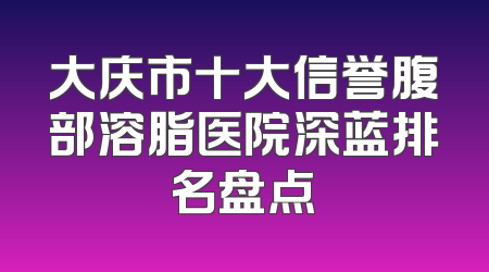 大庆市十大信誉腹部溶脂医院深蓝排名盘点
