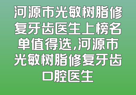 河源市光敏树脂修复牙齿医生上榜名单值得选，河源市光敏树脂修复牙齿口腔医生