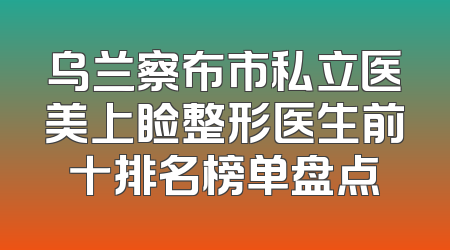 乌兰察布市私立医美上睑整形医生前十排名榜单盘点