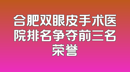 合肥双眼皮手术医院排名争夺前三名荣誉