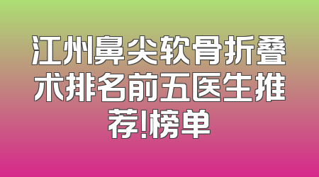 江州鼻尖软骨折叠术排名前五医生推荐！榜单
