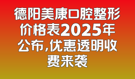 德阳美康口腔整形价格表2025年公布，优惠透明收费来袭
