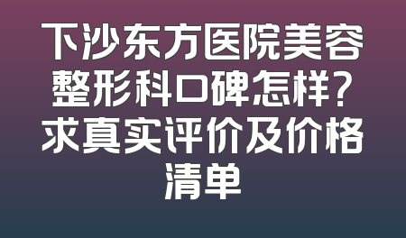 下沙东方医院美容整形科口碑怎样？求真实评价及价格清单