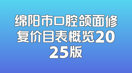 绵阳市口腔颌面修复价目表概览2025版