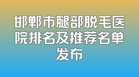 邯郸市腿部脱毛医院排名及推荐名单发布