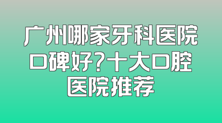 广州哪家牙科医院口碑好？十大口腔医院推荐