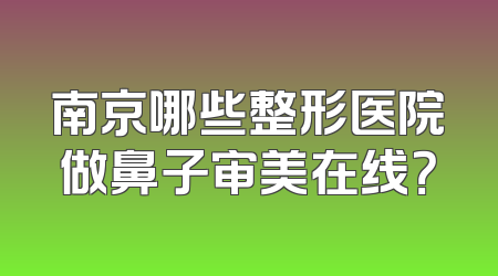南京哪些整形医院做鼻子审美在线？